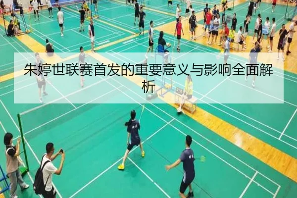 朱婷世联赛首发的重要意义与影响全面解析